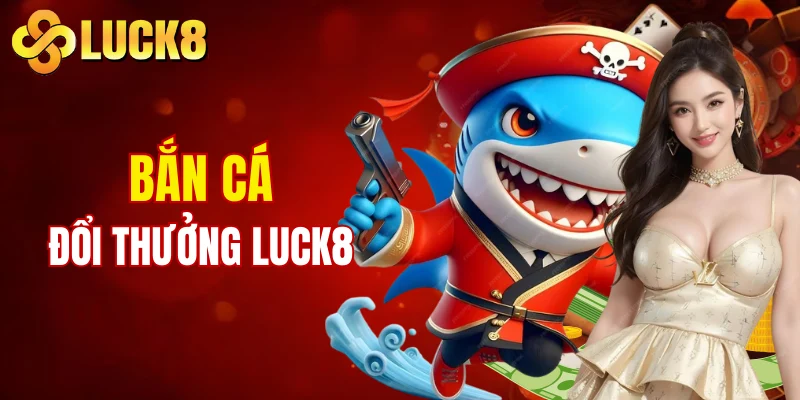 Bắn cá đổi thưởng LUCK8 hấp dẫn