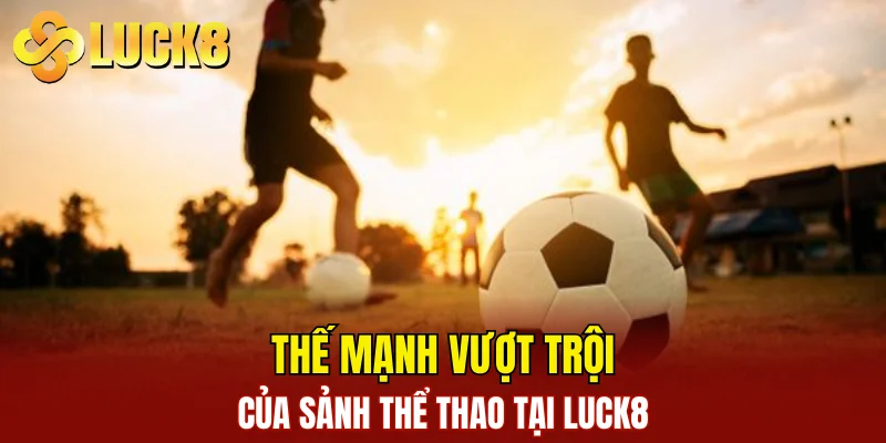 Thế mạnh vượt trội của sảnh thể thao tại LUCK8